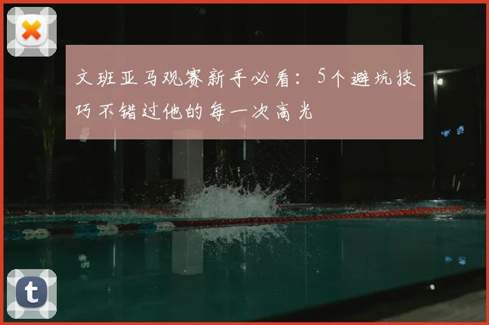 文班亚马观赛新手必看：5个避坑技巧不错过他的每一次高光