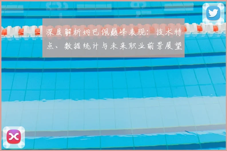 深度解析姆巴佩巅峰表现：技术特点、数据统计与未来职业前景展望