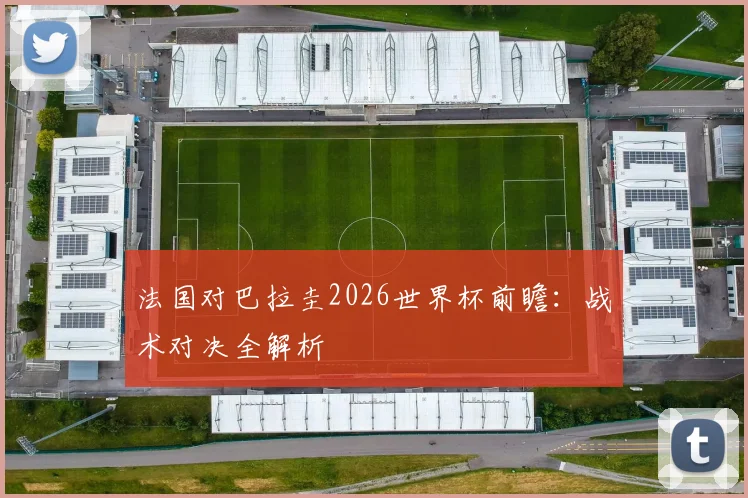 法国对巴拉圭2026世界杯前瞻：战术对决全解析