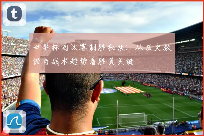 世界杯淘汰赛制胜秘诀：从历史数据与战术趋势看胜负关键