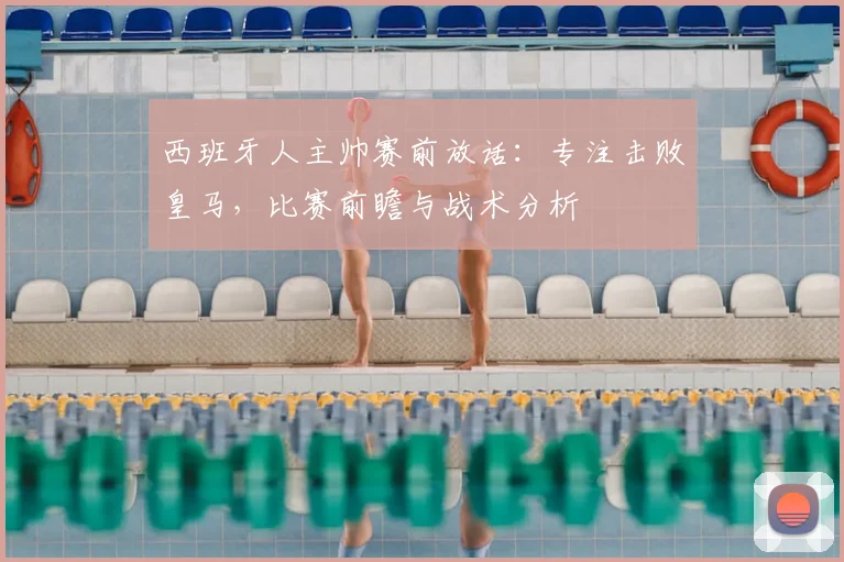 西班牙人主帅赛前放话：专注击败皇马，比赛前瞻与战术分析